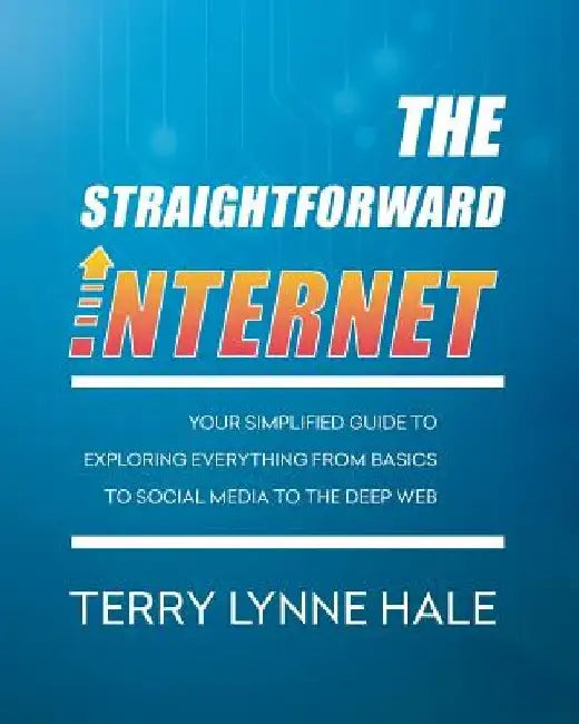 The Straightforward Internet: Your Simplified Guide to Exploring Everything from Basics to Social Media to the Deep Web by Terry Lynne Hale