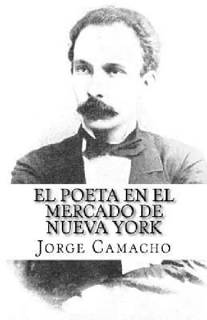 El Poeta en el Mercado de Nueva York: Nuevas crónicas de José Martí en el Economista Americano by Camacho, Jorge