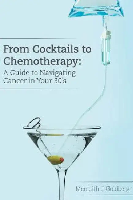 From Cocktails to Chemotherapy: A Guide to Navigating Cancer in Your 30's: A Guide to Navigating Cancer in Your 30's by Meredith J. Goldberg