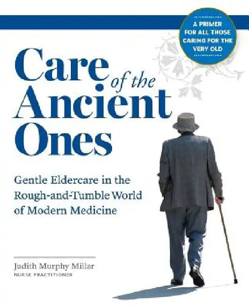 Care of the Ancient Ones: Gentle Eldercare in the Rough-and-Tumble World of Modern Medicine by Judith Murphy Millar