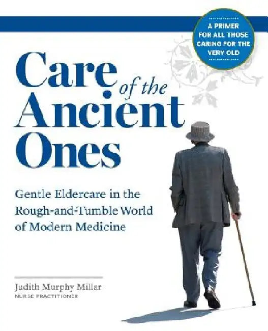 Care of the Ancient Ones: Gentle Eldercare in the Rough-and-Tumble World of Modern Medicine by Judith Murphy Millar