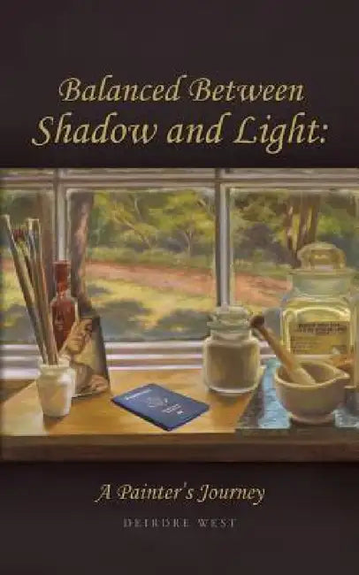 Balanced Between Shadow and Light: A Painter's Journey by Deirdre J. West