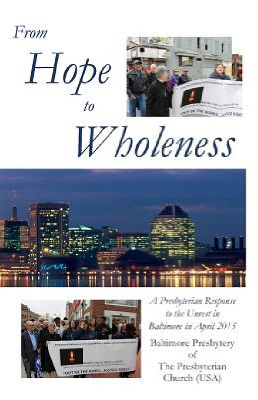 From Hope to Wholeness: A Presbyterian Response to the Unrest in Baltimore in April 2015 by John V. Carlson, Mary D. Gaut, James B. Parks