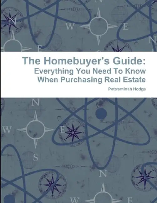 The Homebuyer's Guide: Everything You Need To Know When Purchasing Real Estate by Pettreminah Hodge