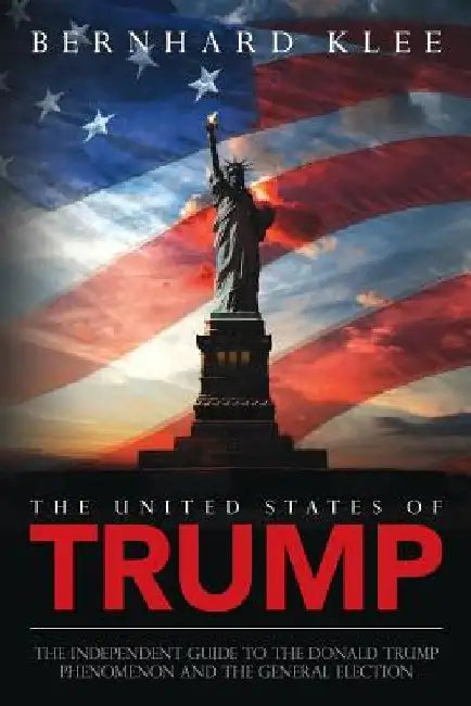 The United States of Trump: The Independent Guide to the Donald Trump Phenomenon and the General Election by Bernhard Klee