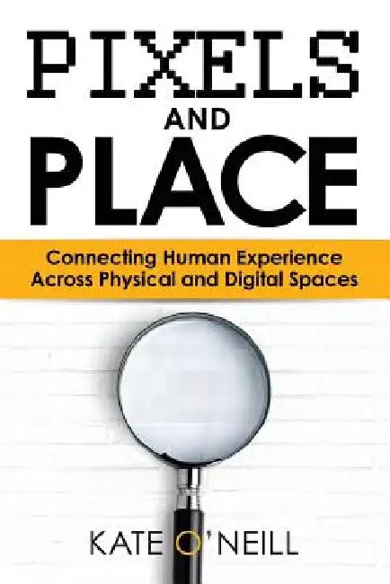 Pixels and Place: Designing Human Experience Across Physical and Digital Spaces by Kate O'Neill