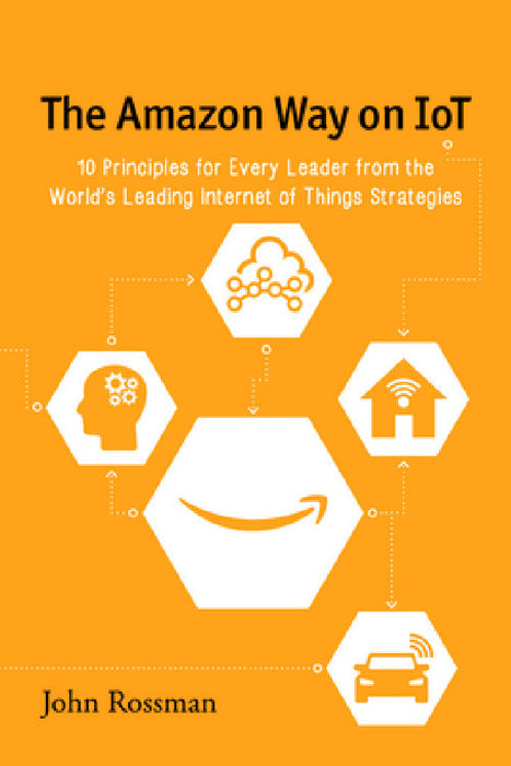 The Amazon Way on IoT: 10 Principles for Every Leader from the World's Leading Internet of Things Strategies by John Rossman