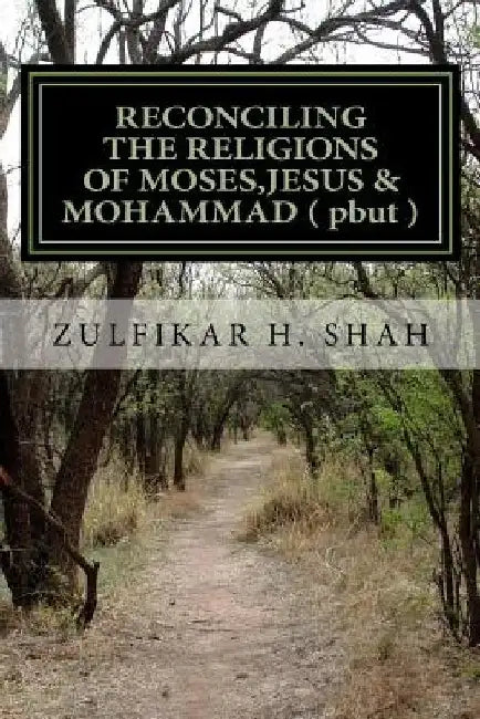 RECONCILING THE RELIGIONS OF MOSES, JESUS & MOHAMMAD ( pbut ): For Common Man by Zulfikar H. Shah