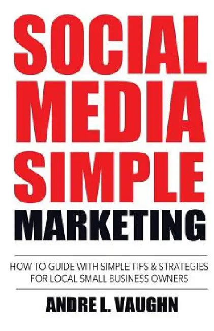Social Media Simple Marketing: How To Guide With Simple Tips & Strategies For Local Small Business Owners by Andre L. Vaughn