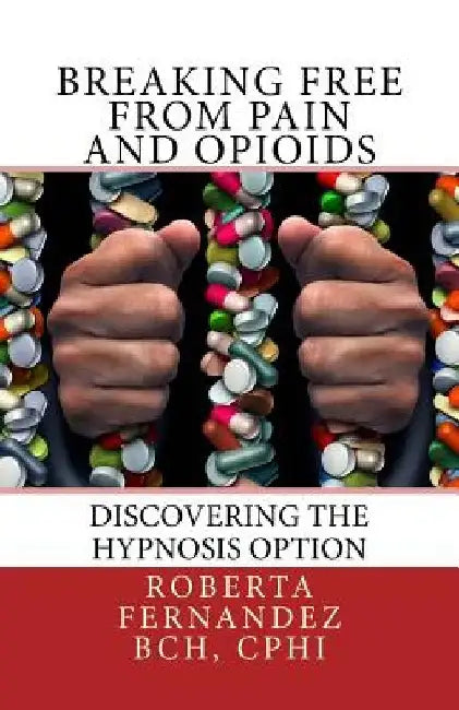 Breaking Free from Pain and Opioids: Discovering the Hypnosis Option by Roberta K. Fernandez