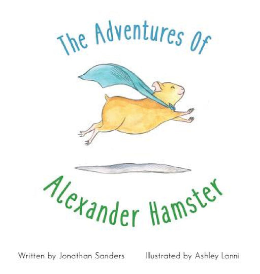The Adventures Of Alexander Hamster by Jonathan a. Sanders, Ashley Lanni, R. J. Jojola