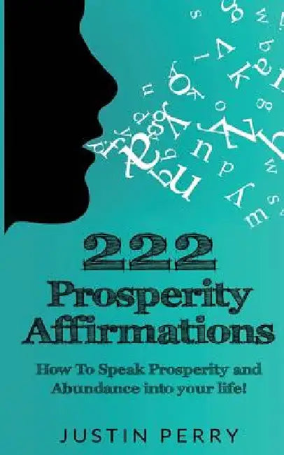 222 Prosperity Affirmations: : How To Speak Prosperity and Abundance into your life! by Justin Perry