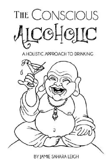 The Conscious Alcoholic: A holistic approach to drinking by Jamie Sahara Leigh