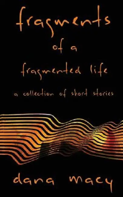 Fragments of a Fragmented Life: A Collection of Short Stories by Dana Macy
