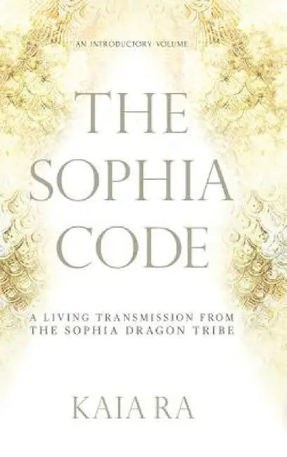The Sophia Code: A Living Transmission from the Sophia Dragon Tribe by Kaia Ra