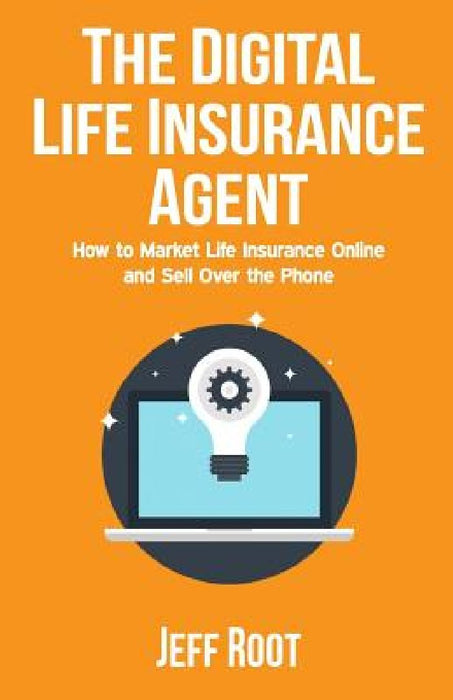 The Digital Life Insurance Agent: How to Market Life Insurance Online and Sell Over the Phone by Jeff Root