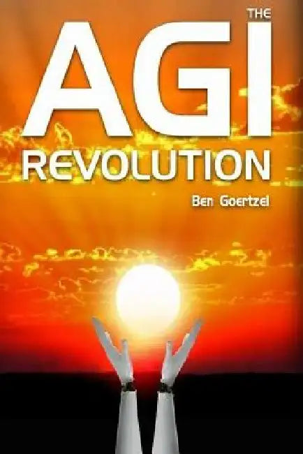 AGI Revolution: An Inside View of the Rise of Artificial General Intelligence by Ben Goertzel