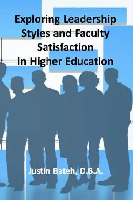 Exploring Leadership Styles and Faculty Satisfaction in Higher Education by Justin Bateh D. B. a.
