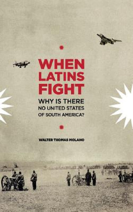 When Latins Fight: Why There is No United States of South America by Walter Thomas Molano