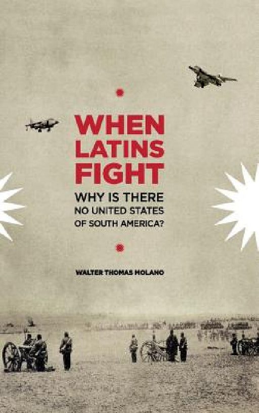 When Latins Fight: Why There is No United States of South America by Walter Thomas Molano