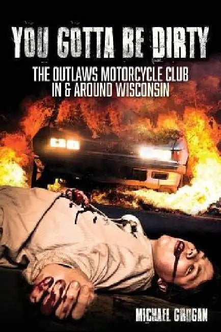 You Gotta Be Dirty: The Outlaws Motorcycle Club In & Around Wisconsin by Michael Grogan