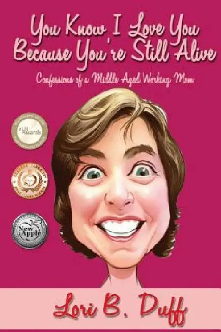 You Know I Love You Because You're Still Alive: Confessions of a Middle Aged Working Mom by Lori B. Duff