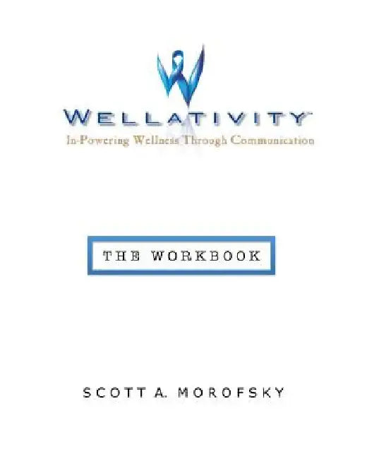 Wellativity(TM): In-Powering Wellness Through Communication - The Workbook by Scott A. Morofsky