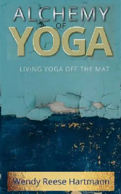 Alchemy of Yoga: Living yoga off the mat by Wendy Reese