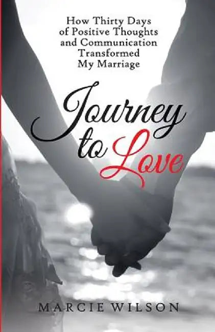 Journey to Love: How Thirty Days of Positive Thoughts and Communication Transformed My Marriage by Marcie Wilson