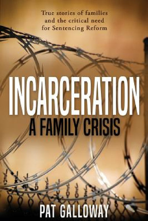 Incarceration: A Family Crisis: True stories of families and the critical need for Sentencing Reform by Pat Galloway
