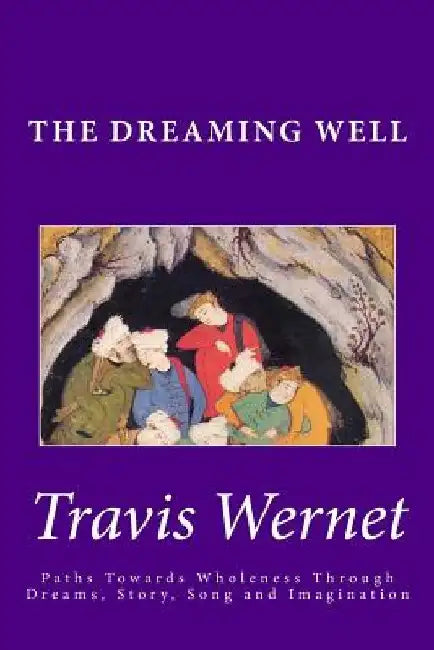 The Dreaming Well: Paths Towards Wholeness Through Dreams, Story, Song and Imagination by Travis Wernet
