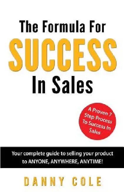The Formula For Success In Sales: Your complete guide to selling your product to ANYONE, ANYWHERE, ANYTIME! by Danny Cole
