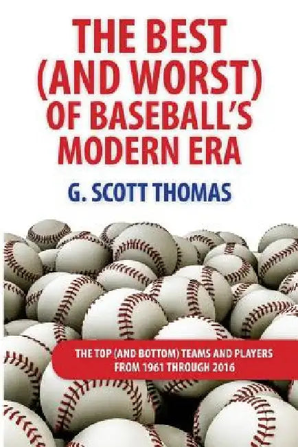 The Best (and Worst) of Baseball's Modern Era: The Top (and Bottom) Teams and Players From 1961 Through 2016 by G. Scott Thomas