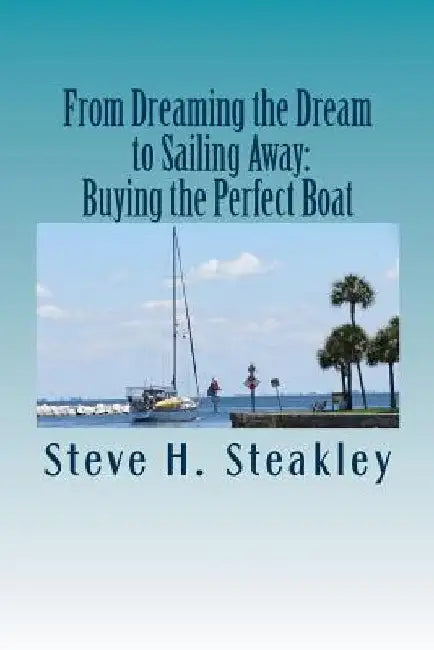 From Dreaming the Dream to Sailing Away: Buying the Perfect Boat: 15 Steps to buy your perfect cruising vessel and sail away by Steve H. Steakley