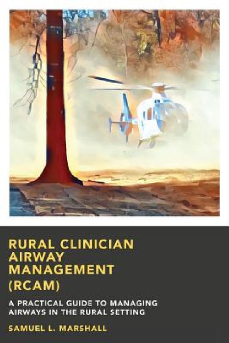 Rural Clinician Airway Management (RCAM): A Practical Guide to Managing Airways in the Rural Setting by Samuel L. Marshall