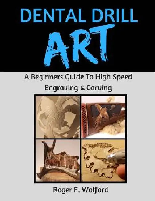 Dental Drill Art: A Beginners Guide to High Speed Engraving & Carving by Roger F. Wolford