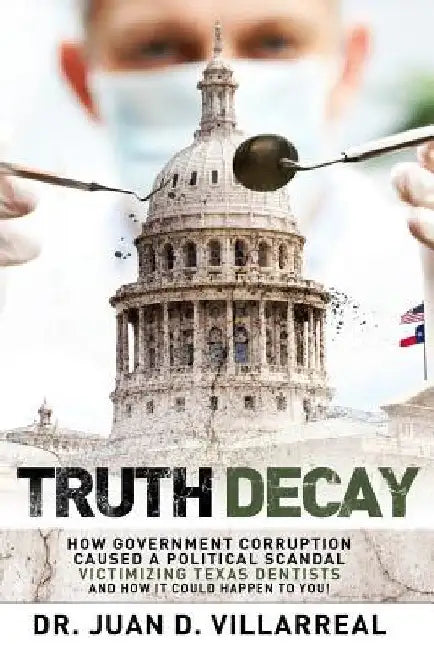 Truth Decay: How Government Corruption Caused a Political Scandal Victimizing Texas Dentists and How It Could Happen to You! by Juan D. Villarreal