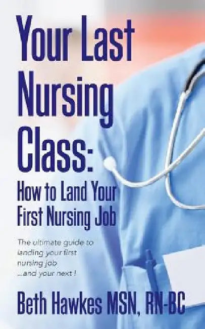 Your Last Nursing Class: How to Land Your First Nursing Job: The ultimate guide to landing your first nursing job...and your next ! by Rn-Bc Beth Hawkes Msn