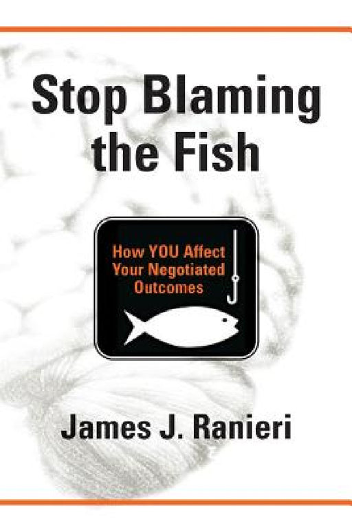 Stop Blaming the Fish: How YOU Affect Your Negotiated Outcomes by James J. Ranieri