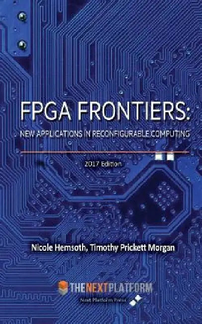 FPGA Frontiers: New Applications in Reconfigurable Computing, 2017 Edition by Timothy Prickett Morgan