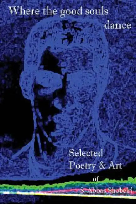 Where the good souls dance: Selected Poetry and Art of S. Abbas Shobeiri by S. Abbas Shobeiri