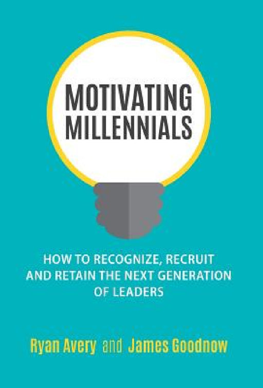 Motivating Millennials: How to Recognize, Recruit and Retain The Next Generation of Leaders by Ryan Avery, James Goodnow