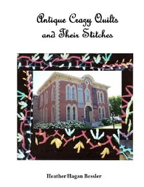 Antique Crazy Quilts and Their Stitches by Heather Hagan Bessler