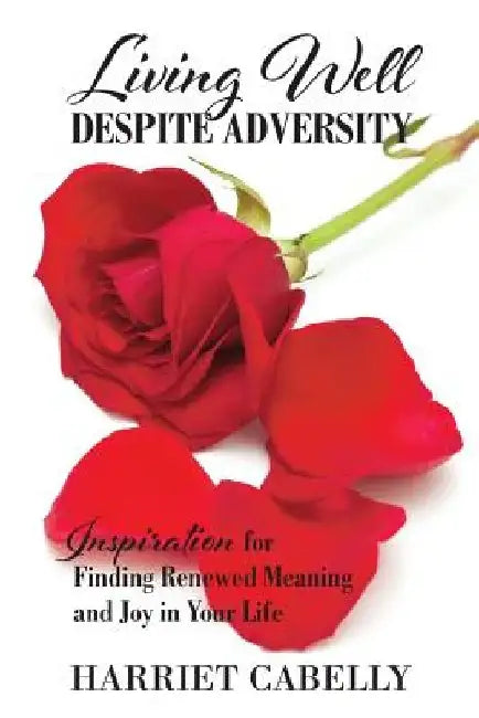 Living Well Despite Adversity: Inspiration for Finding Renewed Meaning and Joy in Your Life by Harriet Cabelly