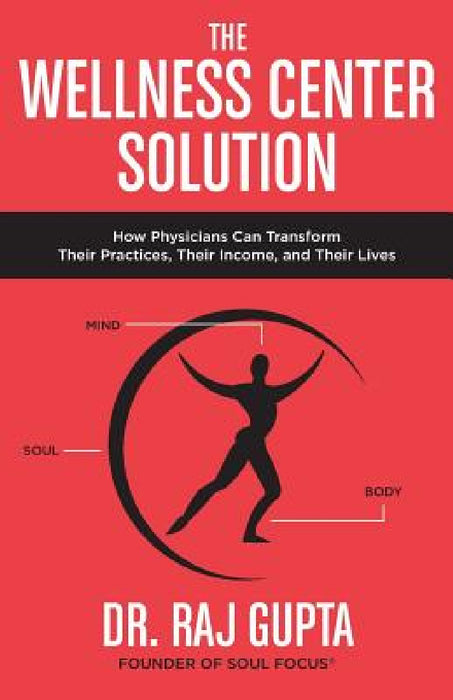 The Wellness Center Solution: How Physicians Can Transform Their Practices, Their Income, and Their Lives by Raj Gupta