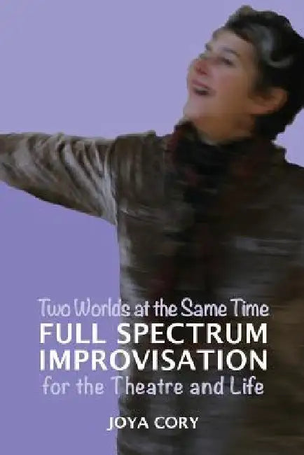 Two Worlds At The Same Time Full Spectrum Improvisation for the Theatre & Life by Joya Cory