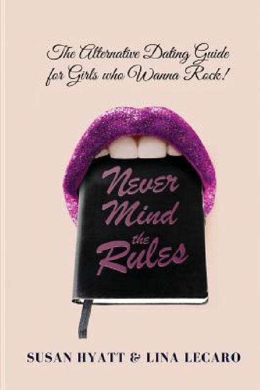 Never Mind the Rules: The Alternative Dating Guide for Girls Who Wanna Rock! by Susan Hyatt, Lina Lecaro