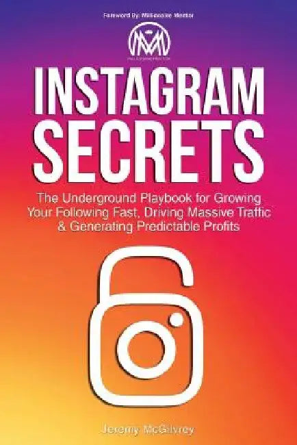 Instagram Secrets: The Underground Playbook for Growing Your Following Fast, Driving Massive Traffic & Generating Predictable Profits by Jeremy McGilvrey