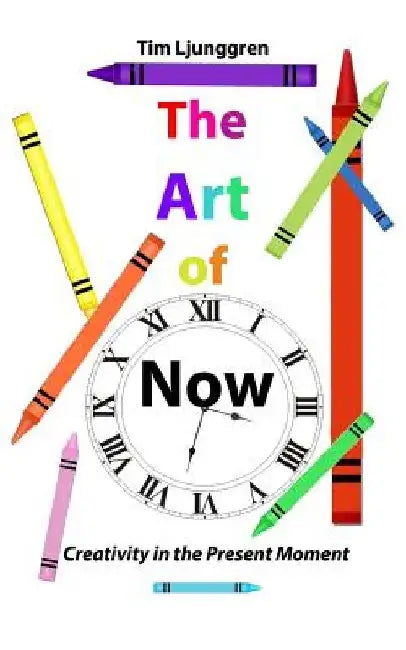 The Art of Now: Creativity in the Present Moment by Tim Ljunggren