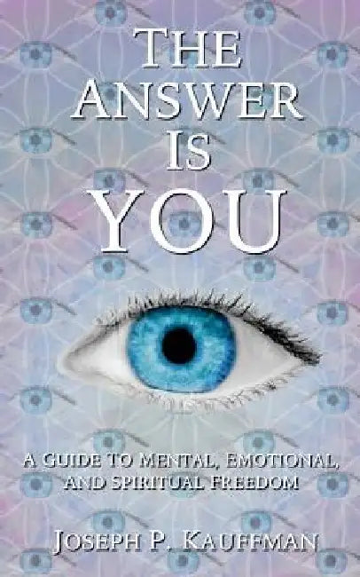 The Answer Is YOU: A Guide to Mental, Emotional, and Spiritual Freedom by Joseph P. Kauffman